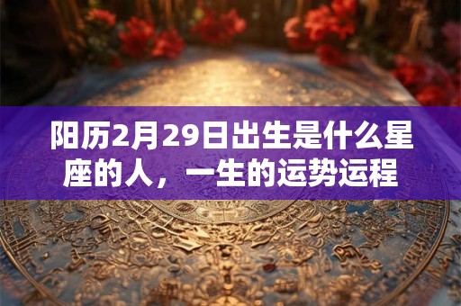 阳历2月29日出生是什么星座的人，一生的运势运程