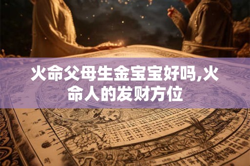 火命父母生金宝宝好吗,火命人的发财方位