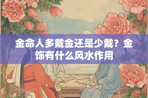 金命人多戴金还是少戴？金饰有什么风水作用