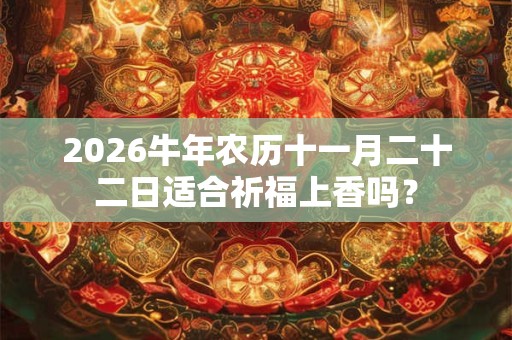 2026牛年农历十一月二十二日适合祈福上香吗？