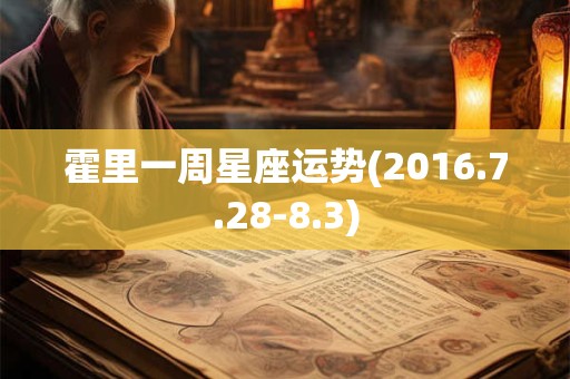 霍里一周星座运势(2016.7.28-8.3) 霍里一周星座运势(2016.7.28-8.3)