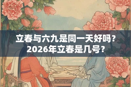 立春与六九是同一天好吗？2026年立春是几号？