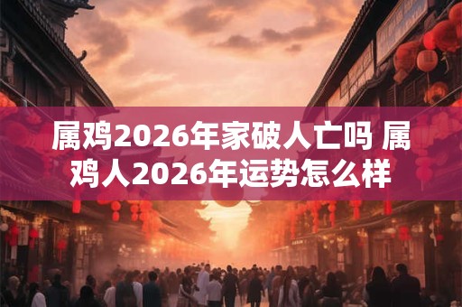 属鸡2026年家破人亡吗 属鸡人2026年运势怎么样