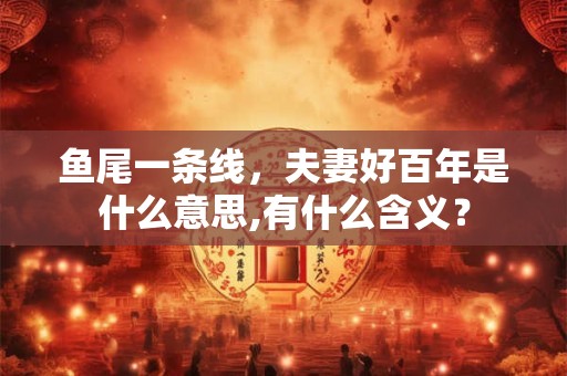 鱼尾一条线，夫妻好百年是什么意思,有什么含义？
