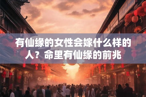 有仙缘的女性会嫁什么样的人？命里有仙缘的前兆