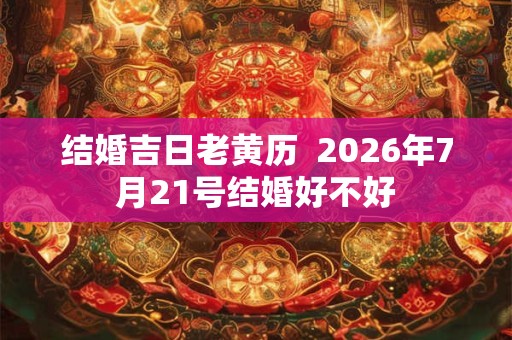 结婚吉日老黄历  2026年7月21号结婚好不好