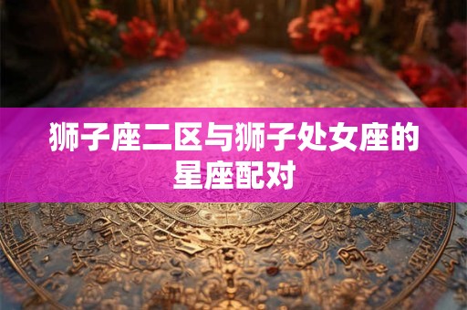 狮子座二区与狮子处女座的星座配对