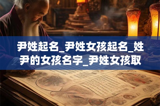 尹姓起名_尹姓女孩起名_姓尹的女孩名字_尹姓女孩取名_尹姓名字大全-好名堂