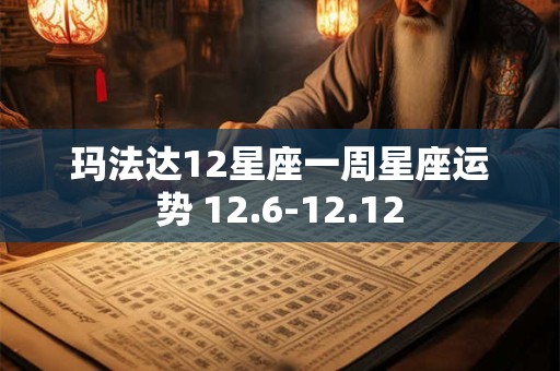 玛法达12星座一周星座运势 12.6-12.12