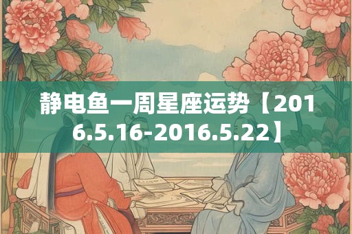 静电鱼一周星座运势【2016.5.16-2016.5.22】