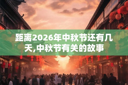 距离2026年中秋节还有几天,中秋节有关的故事