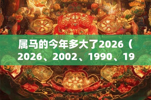 属马的今年多大了2026（2026、2002、1990、1978、1966）