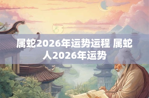 属蛇2026年运势运程 属蛇人2026年运势