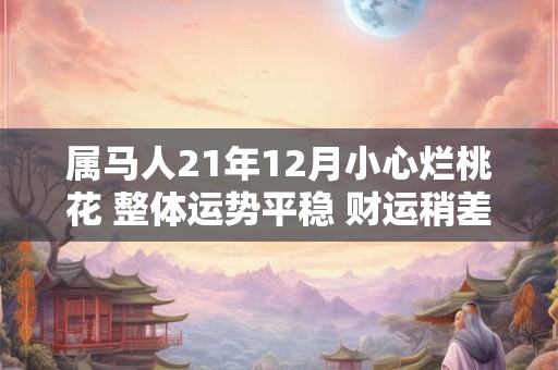 属马人21年12月小心烂桃花 整体运势平稳 财运稍差