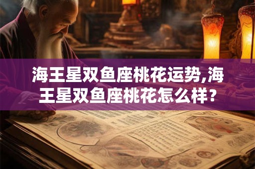 海王星双鱼座桃花运势,海王星双鱼座桃花怎么样？