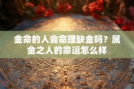 金命的人会命理缺金吗？属金之人的命运怎么样