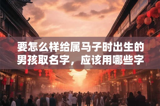 要怎么样给属马子时出生的男孩取名字，应该用哪些字