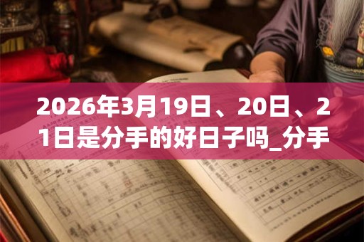 2026年3月19日、20日、21日是分手的好日子吗_分手可以吗
