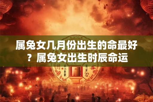 属兔女几月份出生的命最好？属兔女出生时辰命运