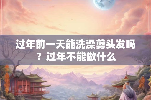 过年前一天能洗澡剪头发吗？过年不能做什么
