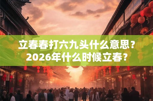 立春春打六九头什么意思?2026年什么时候立春? 立春春打六九头什么意思?2026年什么时候立春?