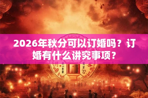 2026年秋分可以订婚吗？订婚有什么讲究事项？