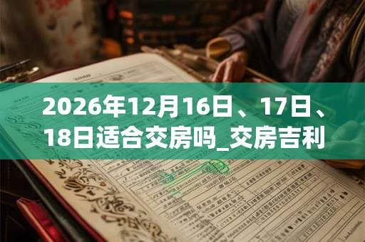 2026年12月16日、17日、18日适合交房吗_交房吉利吗