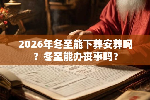 2026年冬至能下葬安葬吗？冬至能办丧事吗？