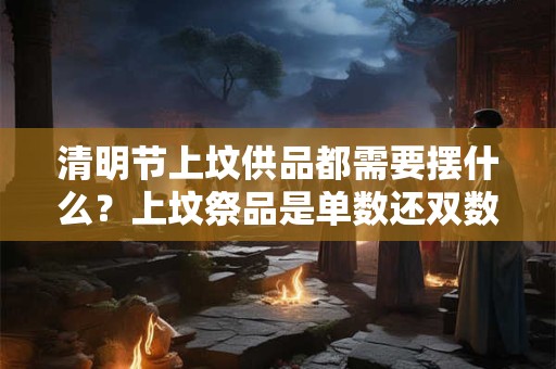 清明节上坟供品都需要摆什么？上坟祭品是单数还双数？