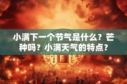 小满下一个节气是什么？芒种吗？小满天气的特点？