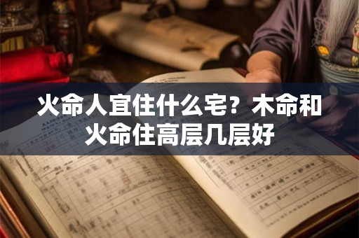 火命人宜住什么宅？木命和火命住高层几层好