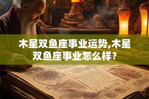 木星双鱼座事业运势,木星双鱼座事业怎么样？