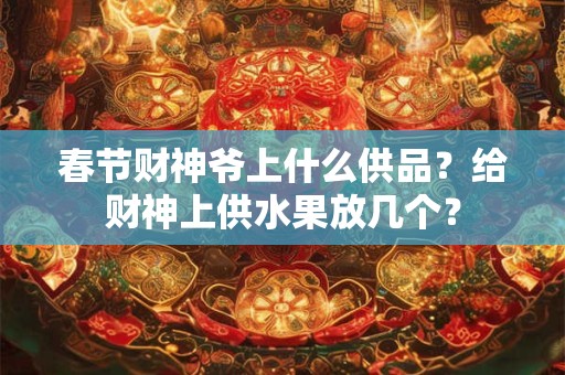 春节财神爷上什么供品？给财神上供水果放几个？