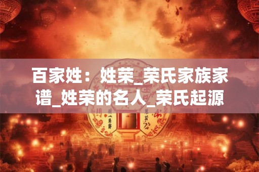 百家姓：姓荣_荣氏家族家谱_姓荣的名人_荣氏起源