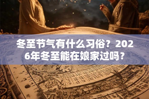 冬至节气有什么习俗？2026年冬至能在娘家过吗？