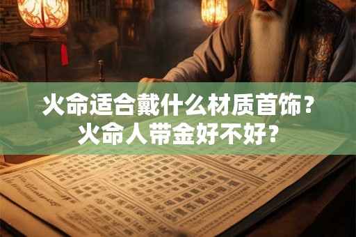 火命适合戴什么材质首饰？火命人带金好不好？