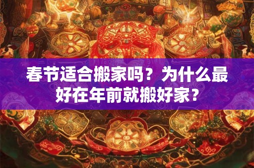 春节适合搬家吗？为什么最好在年前就搬好家？