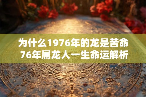 为什么1976年的龙是苦命 76年属龙人一生命运解析