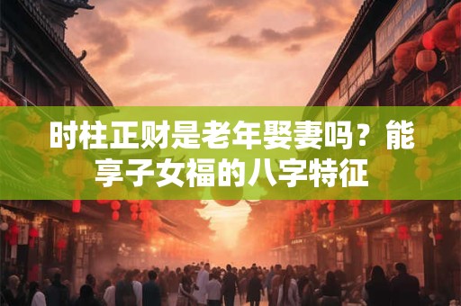 时柱正财是老年娶妻吗？能享子女福的八字特征