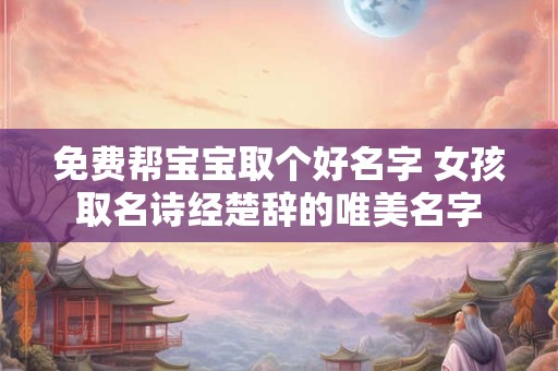 免费帮宝宝取个好名字 女孩取名诗经楚辞的唯美名字