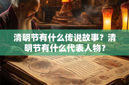 清明节有什么传说故事？清明节有什么代表人物？