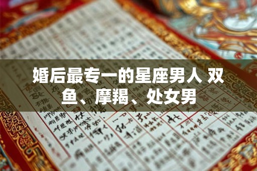 婚后最专一的星座男人 双鱼、摩羯、处女男