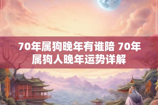 70年属狗晚年有谁陪 70年属狗人晚年运势详解