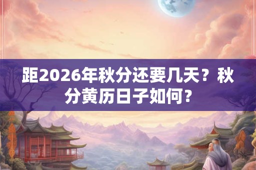 距2026年秋分还要几天？秋分黄历日子如何？
