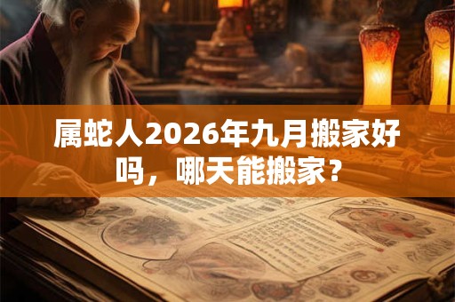 属蛇人2026年九月搬家好吗，哪天能搬家？