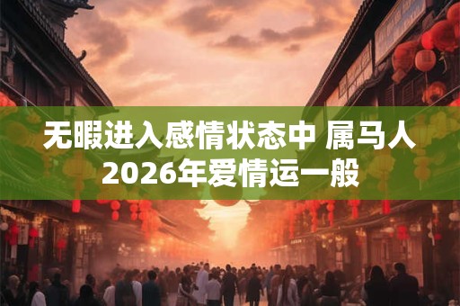 无暇进入感情状态中 属马人2026年爱情运一般