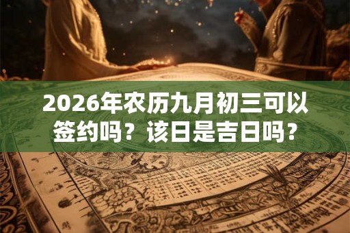 2026年农历九月初三可以签约吗？该日是吉日吗？