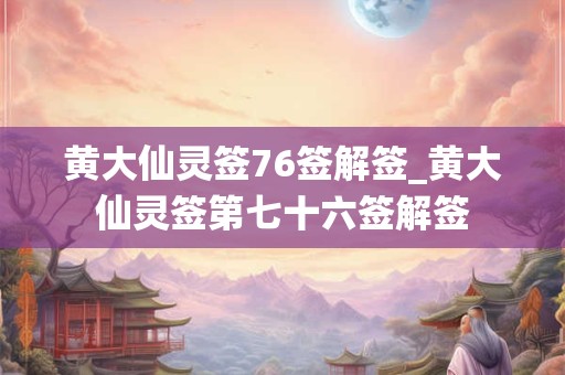黄大仙灵签76签解签_黄大仙灵签第七十六签解签