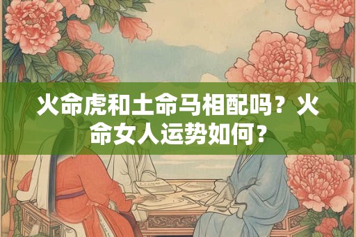 火命虎和土命马相配吗？火命女人运势如何？