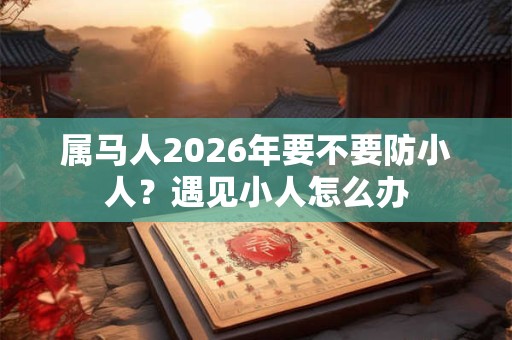 属马人2026年要不要防小人？遇见小人怎么办